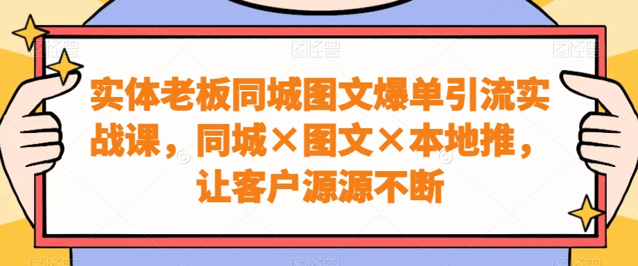 实体老板同城图文爆单引流实战课，同城×图文×本地推，让客户源源不断-七七项目网