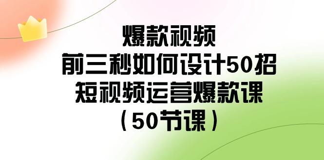 爆款视频前三秒如何设计50招：短视频运营爆款课(50节课)-七七项目网