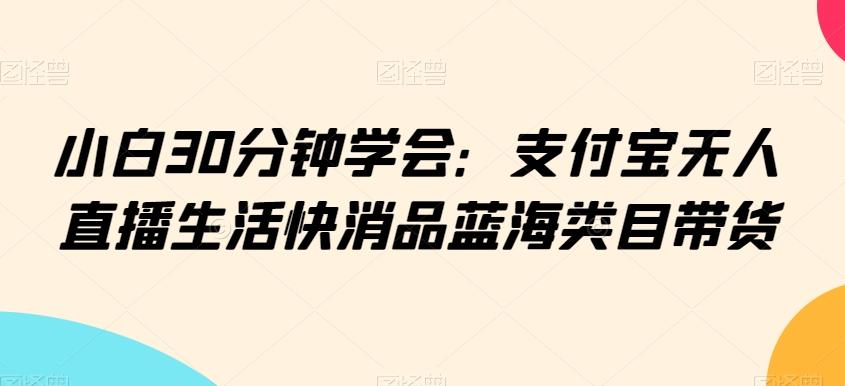 小白30分钟学会：支付宝无人直播生活快消品蓝海类目带货【揭秘】-七七项目网