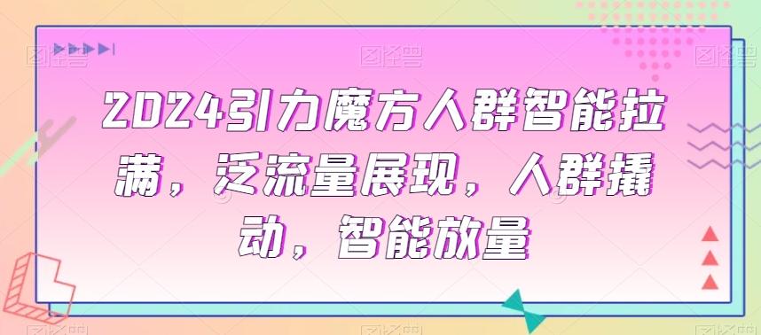 2024引力魔方人群智能拉满，​泛流量展现，人群撬动，智能放量-七七项目网