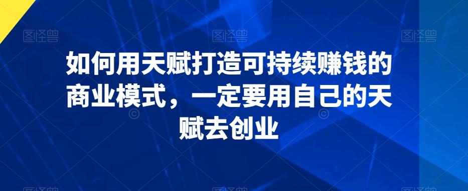 如何用天赋打造可持续赚钱的商业模式，一定要用自己的天赋去创业-七七项目网