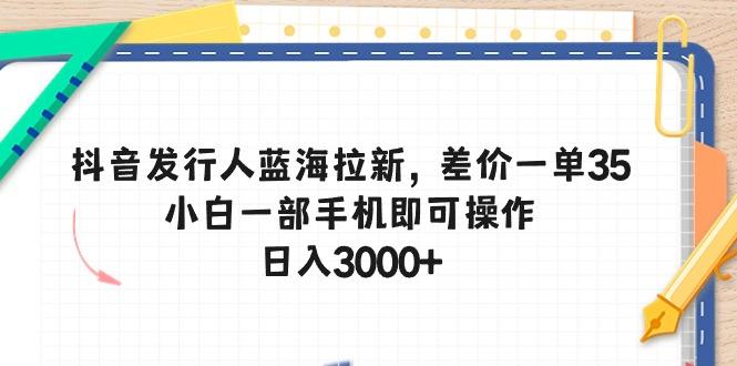抖音发行人蓝海拉新，差价一单35，小白一部手机即可操作，日入3000+-七七项目网