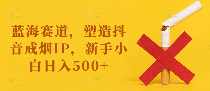 蓝海赛道，塑造抖音戒烟IP，新手小白日入500+【揭秘】-七七项目网