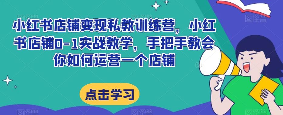 小红书店铺变现私教训练营，小红书店铺0-1实战教学，手把手教会你如何运营一个店铺-七七项目网
