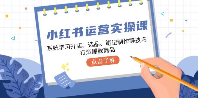 小红书运营实操课，系统学习开店、选品、笔记制作等技巧，打造爆款商品-七七项目网