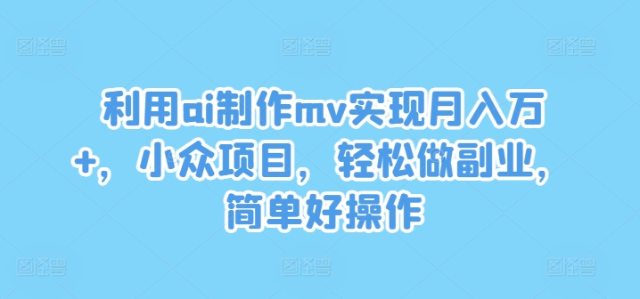 利用ai制作mv实现月入万+，小众项目，轻松做副业，简单好操作【揭秘】-七七项目网