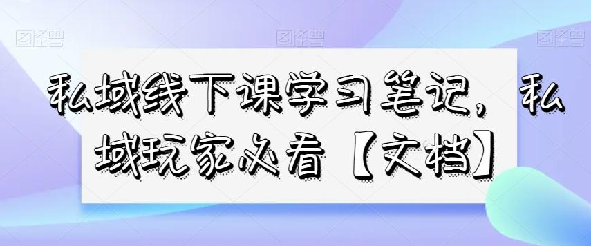 私域线下课学习笔记，​私域玩家必看【文档】-七七项目网