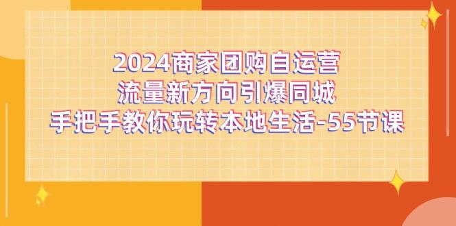 2024商家团购-自运营流量新方向引爆同城，手把手教你玩转本地生活-55节课-七七项目网