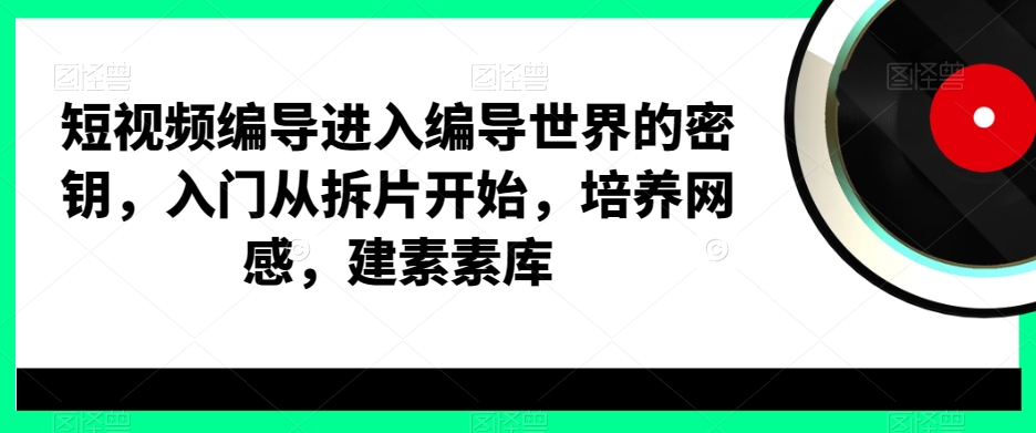 短视频编导进入编导世界的密钥，入门从拆片开始，培养网感，建素素库-七七项目网