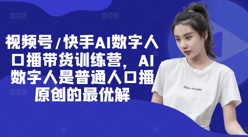 视频号/快手AI数字人口播带货训练营，AI数字人是普通人口播原创的最优解-七七项目网