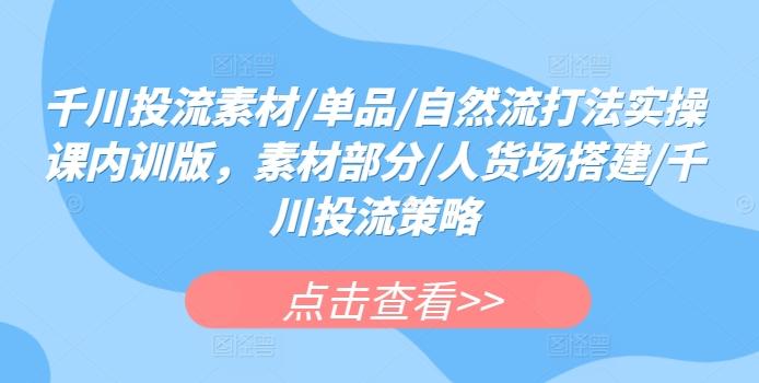 千川投流素材/单品/自然流打法实操课内训版，素材部分/人货场搭建/千川投流策略-七七项目网
