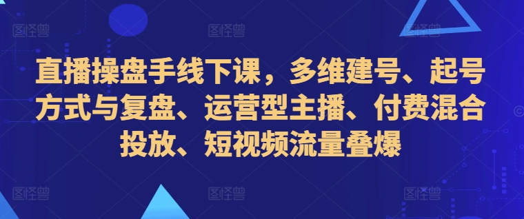直播操盘手线下课，多维建号、起号方式与复盘、运营型主播、付费混合投放、短视频流量叠爆-七七项目网