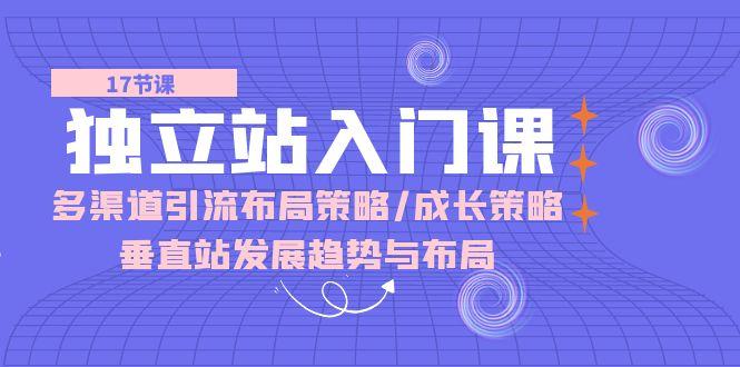 独立站 入门课：多渠道 引流布局策略/成长策略/垂直站发展趋势与布局-七七项目网