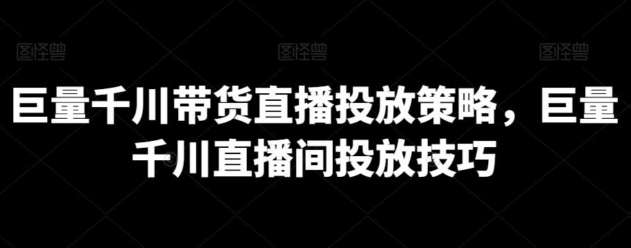 巨量千川带货直播投放策略，巨量千川直播间投放技巧-七七项目网