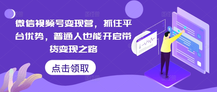微信视频号变现营，抓住平台优势，普通人也能开启带货变现之路-七七项目网