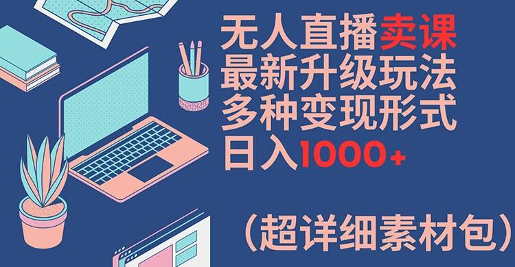 无人直播卖课最新升级玩法，多种变现形式，日入1000+(超详细素材包)【揭秘】-七七项目网