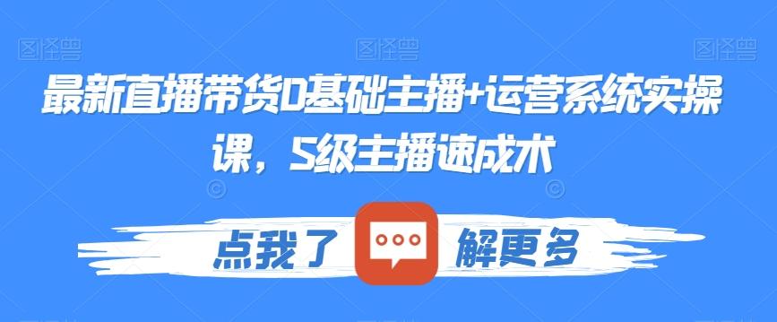 最新直播带货0基础主播+运营系统实操课，S级主播速成术-七七项目网