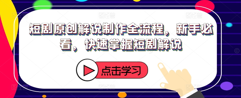 短剧原创解说制作全流程，新手必看，快速掌握短剧解说-七七项目网