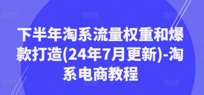 下半年淘系流量权重和爆款打造(24年7月更新)-淘系电商教程-七七项目网