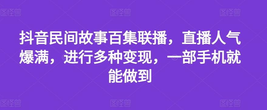 抖音民间故事百集联播，直播人气爆满，进行多种变现，一部手机就能做到【揭秘】-七七项目网