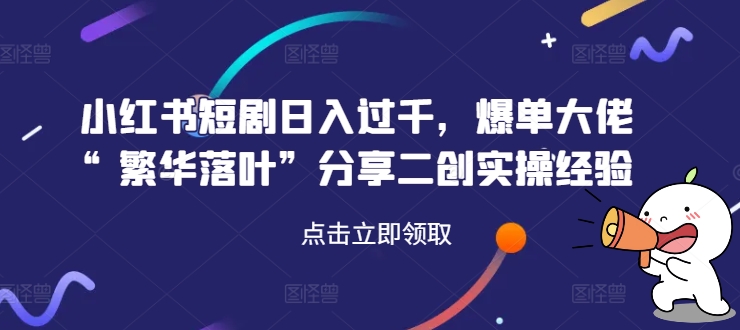 小红书短剧日入过千，爆单大佬“繁华落叶”分享二创实操经验-七七项目网