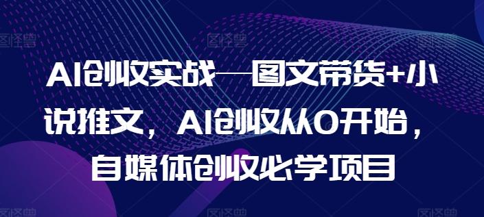 AI创收实战—图文带货+小说推文，AI创收从0开始，自媒体创收必学项目-七七项目网
