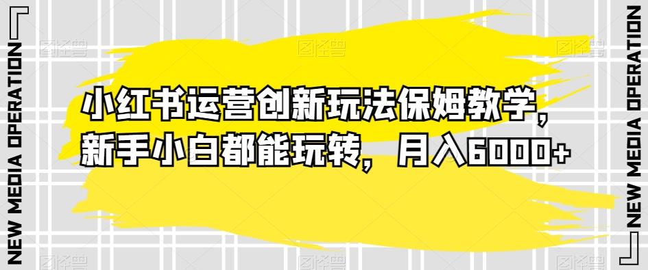 小红书运营创新玩法保姆教学，新手小白都能玩转，月入6000+【揭秘】-七七项目网