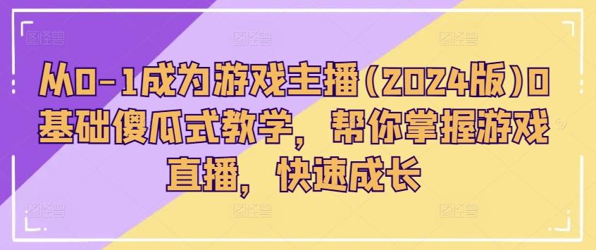 从0-1成为游戏主播(2024版)0基础傻瓜式教学，帮你掌握游戏直播，快速成长-七七项目网