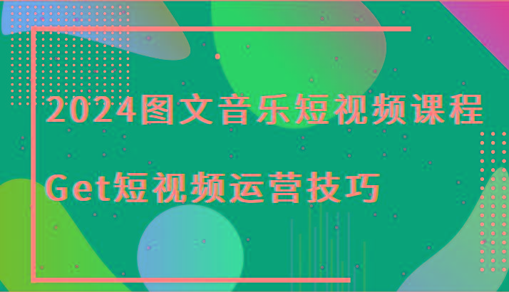 2024图文音乐短视频课程-Get短视频运营技巧-七七项目网
