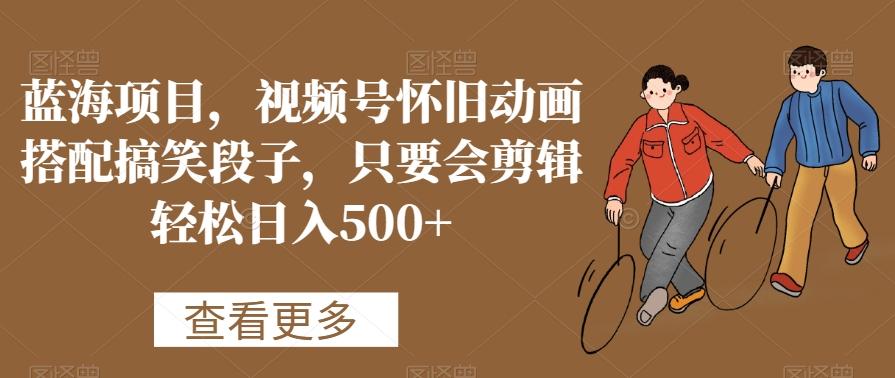 蓝海项目，视频号怀旧动画搭配搞笑段子，只要会剪辑轻松日入500+【揭秘】-七七项目网