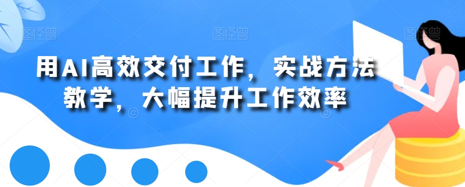 用AI高效交付工作，实战方法教学，大幅提升工作效率-七七项目网