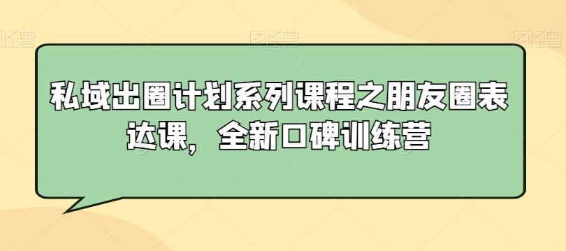 私域出圈计划系列课程之朋友圈表达课，全新口碑训练营-七七项目网