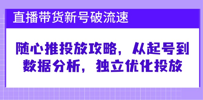 直播带货新号破 流速：随心推投放攻略，从起号到数据分析，独立优化投放-七七项目网