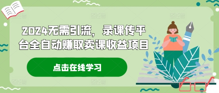 2024无需引流，录课传平台全自动赚取卖课收益项目-七七项目网
