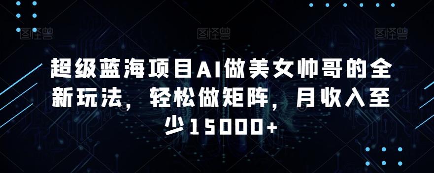 超级蓝海项目AI做美女帅哥的全新玩法，轻松做矩阵，月收入至少15000+【揭秘】-七七项目网