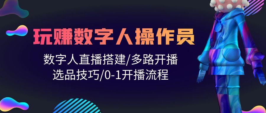 (10062期)人人都能玩赚数字人操作员 数字人直播搭建/多路开播/选品技巧/0-1开播流程-七七项目网