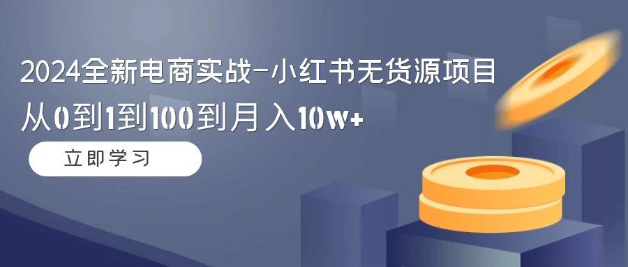 2024全新电商实战-小红书无货源项目：从0到1到100到月入10w+-七七项目网