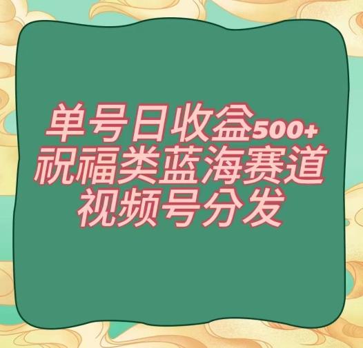 单号日收益500+、祝福类蓝海赛道、视频号分发【揭秘】-七七项目网