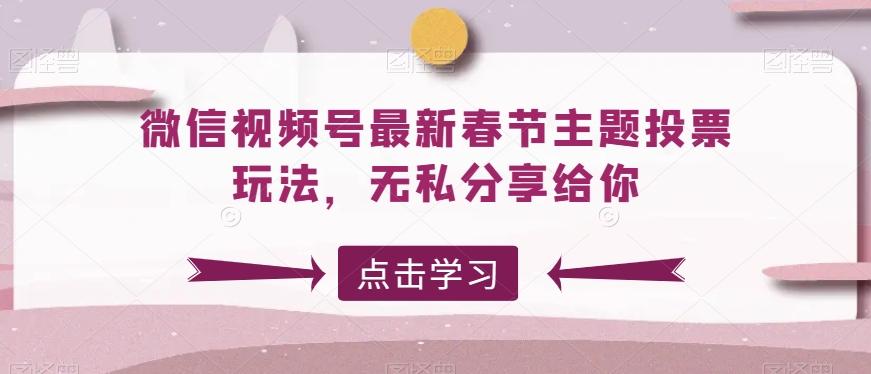微信视频号最新春节主题投票玩法，无私分享给你【揭秘】-七七项目网