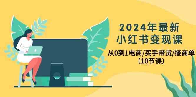 2024年最新小红书变现课，从0到1电商/买手带货/接商单(10节课)-七七项目网