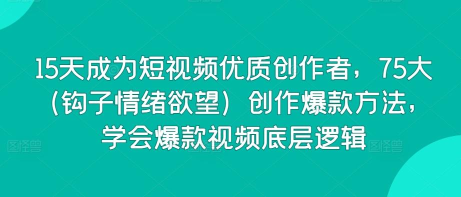 15天成为短视频优质创作者，75大(钩子情绪欲望)创作爆款方法，学会爆款视频底层逻辑-七七项目网