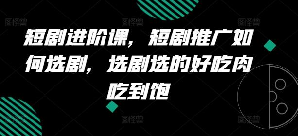 短剧进阶课，短剧推广如何选剧，选剧选的好吃肉吃到饱-七七项目网