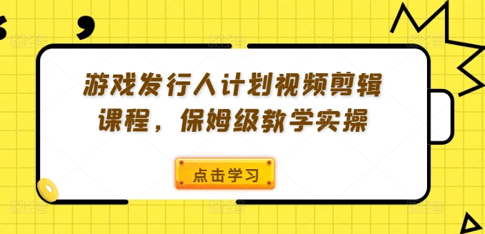 游戏发行人计划视频剪辑课程，保姆级教学实操-七七项目网