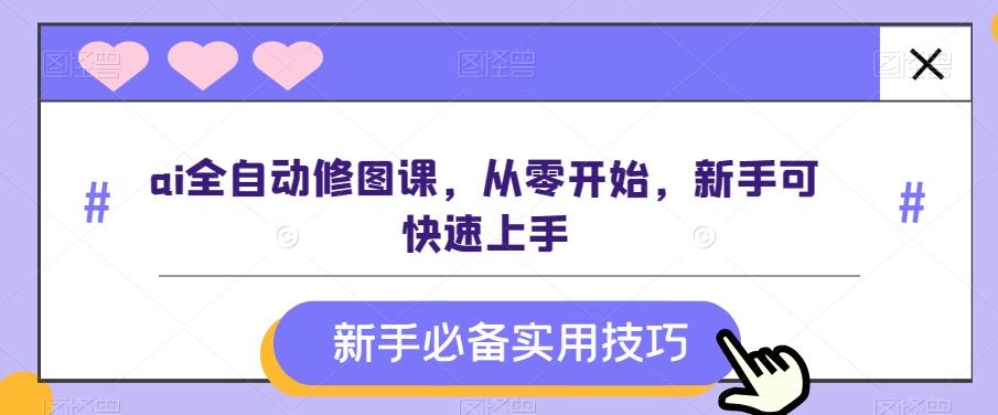 ai全自动修图课，从零开始，新手可快速上手-七七项目网