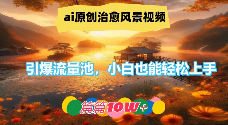 ai原创治愈风景视频，引爆流量池，小白也能轻松上手，篇篇10w+【揭秘】-七七项目网