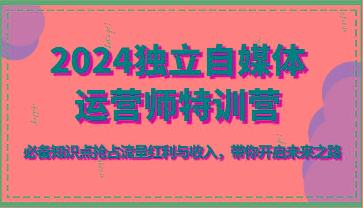 2024独立自媒体运营师特训营-必备知识点抢占流量红利与收入，带你开启未来之路-七七项目网