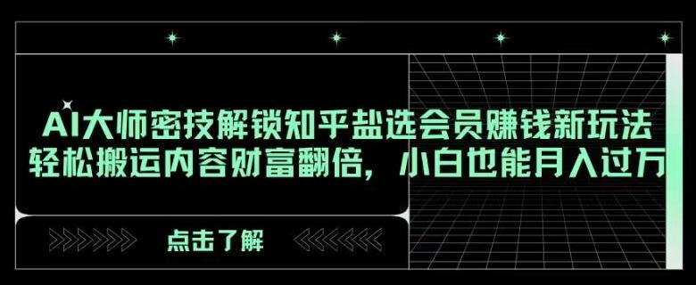AI大师密技解锁知乎盐选会员赚钱新玩法，轻松搬运内容财富翻倍，小白也能月入过万【揭秘】-七七项目网