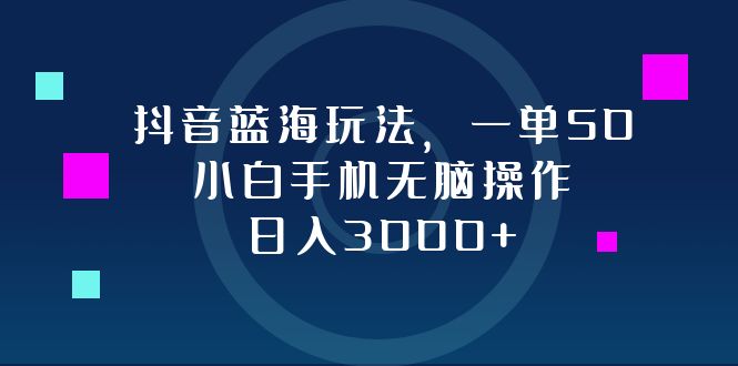 抖音蓝海玩法，一单50，小白手机无脑操作，日入3000+-七七项目网