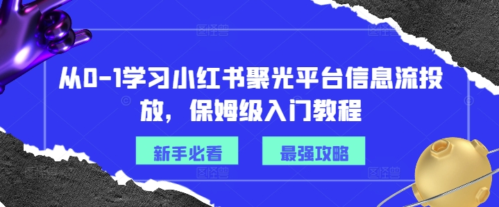 从0-1学习小红书聚光平台信息流投放，保姆级入门教程-七七项目网