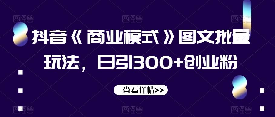 抖音《商业模式》图文批量玩法，日引300+创业粉【揭秘】-七七项目网